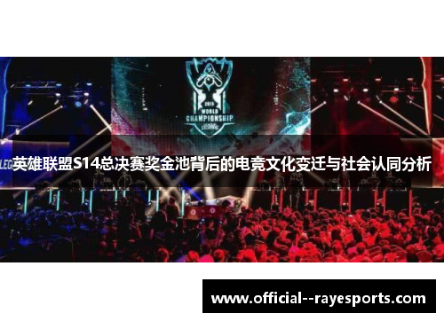 英雄联盟S14总决赛奖金池背后的电竞文化变迁与社会认同分析 英雄联盟S14总决赛奖金池背后的电竞文化变迁与社会认同分析