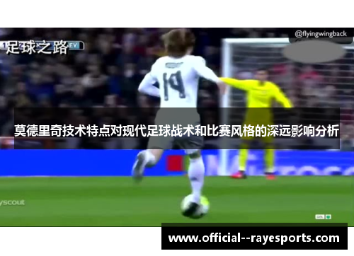 莫德里奇技术特点对现代足球战术和比赛风格的深远影响分析 莫德里奇技术特点对现代足球战术和比赛风格的深远影响分析