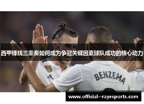 西甲锋线三重奏如何成为争冠关键因素球队成功的核心动力 西甲锋线三重奏如何成为争冠关键因素球队成功的核心动力