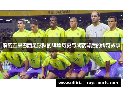 解密五星巴西足球队的辉煌历史与成就背后的传奇故事 解密五星巴西足球队的辉煌历史与成就背后的传奇故事