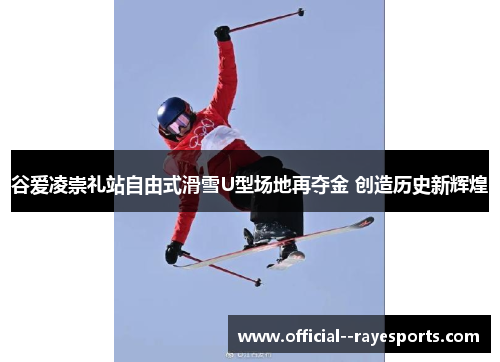 谷爱凌崇礼站自由式滑雪U型场地再夺金 创造历史新辉煌 谷爱凌崇礼站自由式滑雪U型场地再夺金 创造历史新辉煌