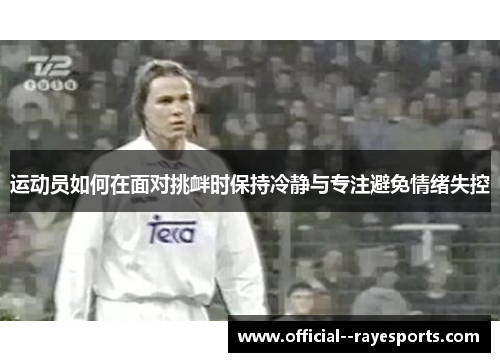 运动员如何在面对挑衅时保持冷静与专注避免情绪失控 运动员如何在面对挑衅时保持冷静与专注避免情绪失控