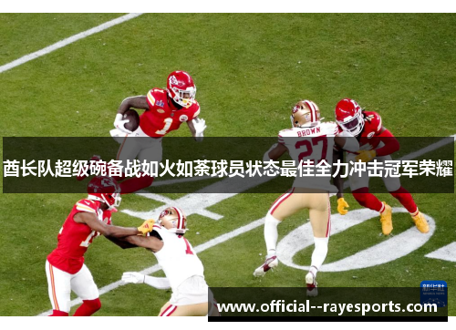 酋长队超级碗备战如火如荼球员状态最佳全力冲击冠军荣耀 酋长队超级碗备战如火如荼球员状态最佳全力冲击冠军荣耀