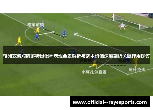 格列兹曼对阵多特世俱杯表现全景解析与战术价值深度剖析关键作用探讨