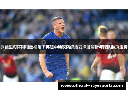 罗德里对阵阿根廷视角下英超中场攻防统治力深度解析与球队胜负走势