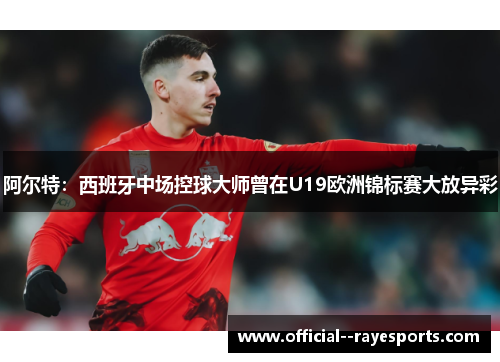 阿尔特：西班牙中场控球大师曾在U19欧洲锦标赛大放异彩