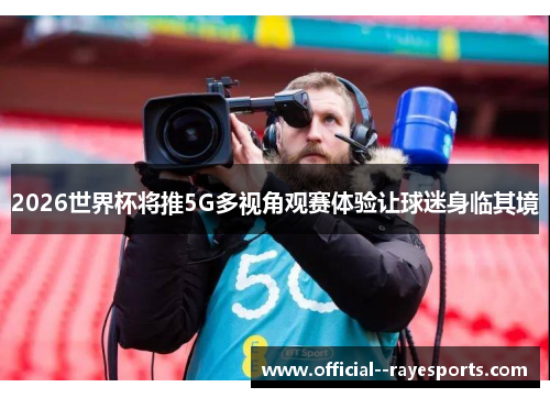 2026世界杯将推5G多视角观赛体验让球迷身临其境