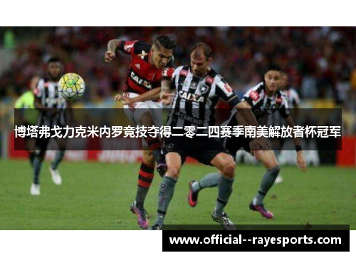 博塔弗戈力克米内罗竞技夺得二零二四赛季南美解放者杯冠军 博塔弗戈力克米内罗竞技夺得二零二四赛季南美解放者杯冠军