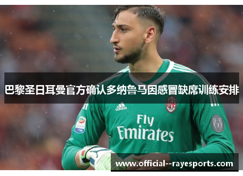 巴黎圣日耳曼官方确认多纳鲁马因感冒缺席训练安排 巴黎圣日耳曼官方确认多纳鲁马因感冒缺席训练安排