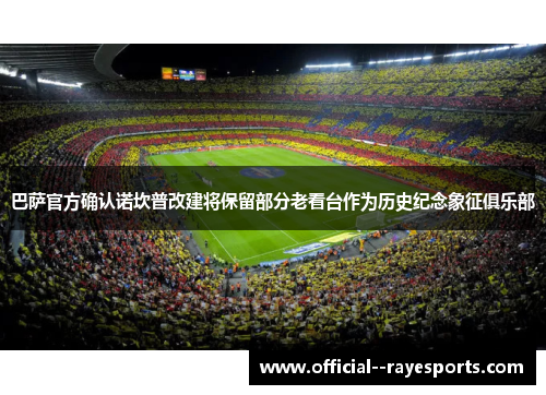 巴萨官方确认诺坎普改建将保留部分老看台作为历史纪念象征俱乐部 巴萨官方确认诺坎普改建将保留部分老看台作为历史纪念象征俱乐部