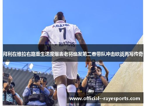 拜利在维拉右路重生速度爆表老将焕发第二春带队冲击欧战再写传奇 拜利在维拉右路重生速度爆表老将焕发第二春带队冲击欧战再写传奇
