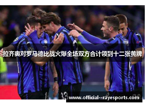 拉齐奥对罗马德比战火爆全场双方合计领到十二张黄牌 拉齐奥对罗马德比战火爆全场双方合计领到十二张黄牌