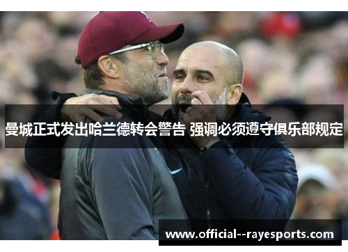 曼城正式发出哈兰德转会警告 强调必须遵守俱乐部规定 曼城正式发出哈兰德转会警告 强调必须遵守俱乐部规定