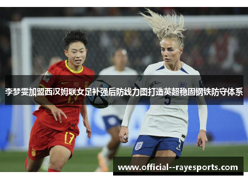 李梦雯加盟西汉姆联女足补强后防线力图打造英超稳固钢铁防守体系 李梦雯加盟西汉姆联女足补强后防线力图打造英超稳固钢铁防守体系