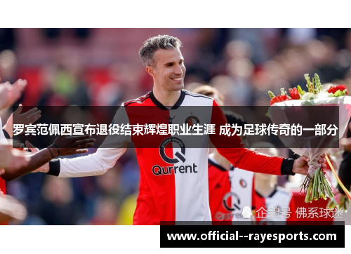 罗宾范佩西宣布退役结束辉煌职业生涯 成为足球传奇的一部分