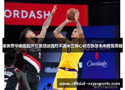 莱奥意甲表现起伏引发球迷强烈不满米兰核心状态飘忽未来再受质疑