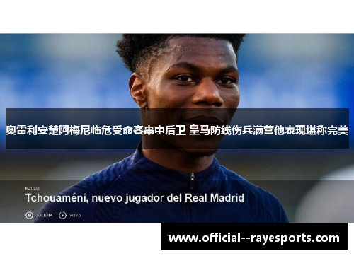 奥雷利安楚阿梅尼临危受命客串中后卫 皇马防线伤兵满营他表现堪称完美