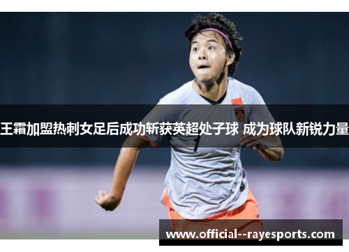 王霜加盟热刺女足后成功斩获英超处子球 成为球队新锐力量 王霜加盟热刺女足后成功斩获英超处子球 成为球队新锐力量