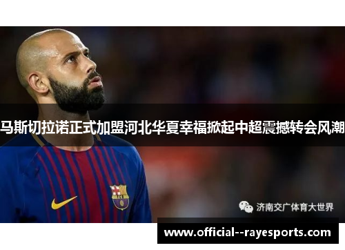 马斯切拉诺正式加盟河北华夏幸福掀起中超震撼转会风潮 马斯切拉诺正式加盟河北华夏幸福掀起中超震撼转会风潮