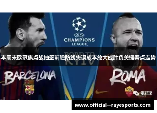 本周末欧冠焦点战抽签前瞻防线失误成本放大成胜负关键看点走势 本周末欧冠焦点战抽签前瞻防线失误成本放大成胜负关键看点走势