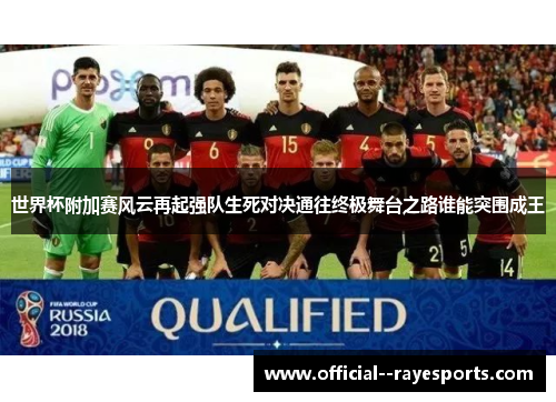 世界杯附加赛风云再起强队生死对决通往终极舞台之路谁能突围成王