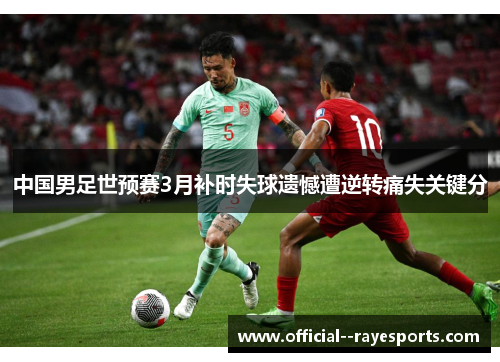 中国男足世预赛3月补时失球遗憾遭逆转痛失关键分 中国男足世预赛3月补时失球遗憾遭逆转痛失关键分