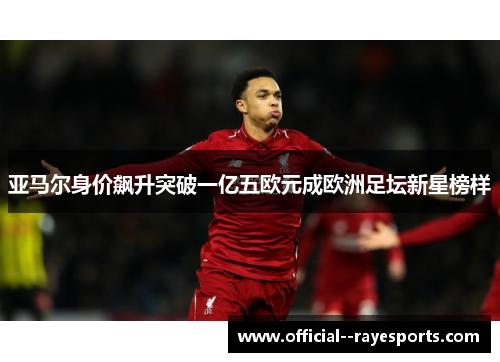 亚马尔身价飙升突破一亿五欧元成欧洲足坛新星榜样 亚马尔身价飙升突破一亿五欧元成欧洲足坛新星榜样