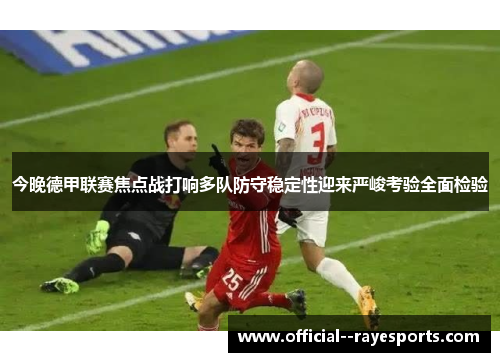今晚德甲联赛焦点战打响多队防守稳定性迎来严峻考验全面检验 今晚德甲联赛焦点战打响多队防守稳定性迎来严峻考验全面检验