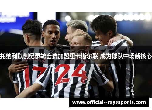 托纳利以创纪录转会费加盟纽卡斯尔联 成为球队中场新核心 托纳利以创纪录转会费加盟纽卡斯尔联 成为球队中场新核心