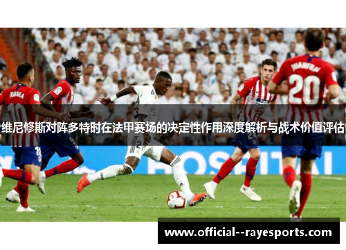 维尼修斯对阵多特时在法甲赛场的决定性作用深度解析与战术价值评估