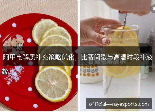 阿甲电解质补充策略优化，比赛间歇与高温时段补液